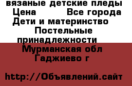 вязаные детские пледы › Цена ­ 950 - Все города Дети и материнство » Постельные принадлежности   . Мурманская обл.,Гаджиево г.